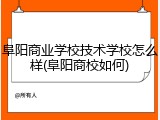 阜阳商业学校技术学校怎么样(阜阳商校如何)