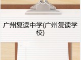 广州复读中学(广州复读学校)