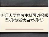 浙江大学自考本科可以报哪些机构(浙大自考机构)