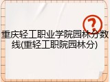 重庆轻工职业学院园林分数线(重轻工职院园林分)