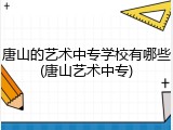 唐山的艺术中专学校有哪些(唐山艺术中专)