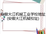 安徽大江机械工业学校地址(安徽大江机械校址)
