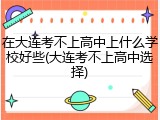 在大连考不上高中上什么学校好些(大连考不上高中选择)
