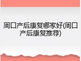 周口产后康复哪家好(周口产后康复推荐)