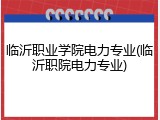 临沂职业学院电力专业(临沂职院电力专业)