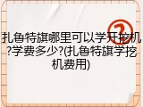 扎鲁特旗哪里可以学开挖机?学费多少?(扎鲁特旗学挖机费用)