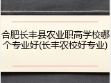 合肥长丰县农业职高学校哪个专业好(长丰农校好专业)