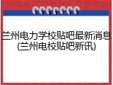 兰州电力学校贴吧最新消息(兰州电校贴吧新讯)