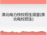 淮北电力技校招生简章(淮北电校招生)