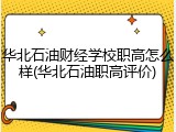 华北石油财经学校职高怎么样(华北石油职高评价)