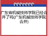 广东省机械技师学院已经合并了吗(广东机械技师学院合并)