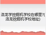 洛龙学挖掘机学校在哪里?(洛龙挖掘机学校地址)