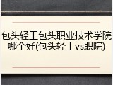包头轻工包头职业技术学院哪个好(包头轻工vs职院)