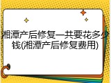 湘潭产后修复一共要花多少钱(湘潭产后修复费用)