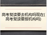 高考复读要去机构吗现在(高考复读要报机构吗)