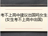 考不上高中建议出国吗女生(女生考不上高中出国)