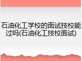 石油化工学校的面试技校能过吗(石油化工技校面试)