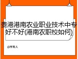 贵港港南农业职业技术中专好不好(港南农职校如何)