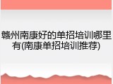 赣州南康好的单招培训哪里有(南康单招培训推荐)