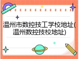 温州市数控技工学校地址(温州数控技校地址)