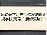 阿勒泰学习产后修复培训正规学校(阿泰产后修复培训)