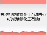 技校机械维修化工石油专业(机械维修化工石油)