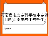 河南省电力专科学校中专能上吗(河南电专中专招生)
