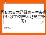 阿勒泰吉木乃县高三生去哪个补习学校(吉木乃高三补习)
