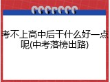 考不上高中后干什么好一点呢(中考落榜出路)