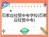 石家庄经贸中专学校(石家庄经贸中专)