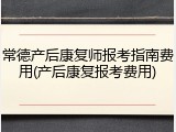 常德产后康复师报考指南费用(产后康复报考费用)