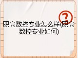 职高数控专业怎么样(职高数控专业如何)