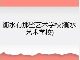 衡水有那些艺术学校(衡水艺术学校)