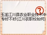 玉溪江川县农业职业技术中专好不好(江川农职校如何)