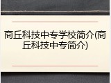 商丘科技中专学校简介(商丘科技中专简介)