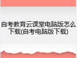 自考教育云课堂电脑版怎么下载(自考电脑版下载)