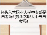 包头艺术职业大学中专部是自考吗?(包头艺职大中专自考吗)