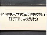 经济技术学校军训技校哪个好(军训技校对比)