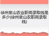 徐州泉山农业职高录取线是多少(徐州泉山农职高录取线)