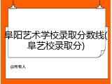 阜阳艺术学校录取分数线(阜艺校录取分)