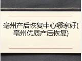 亳州产后恢复中心哪家好(亳州优质产后恢复)