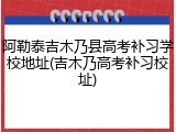 阿勒泰吉木乃县高考补习学校地址(吉木乃高考补习校址)