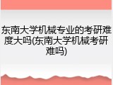 东南大学机械专业的考研难度大吗(东南大学机械考研难吗)