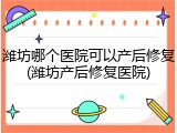 潍坊哪个医院可以产后修复(潍坊产后修复医院)