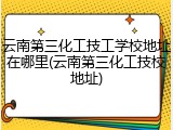 云南第三化工技工学校地址在哪里(云南第三化工技校地址)