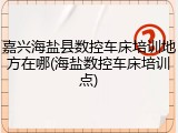 嘉兴海盐县数控车床培训地方在哪(海盐数控车床培训点)