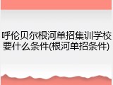 呼伦贝尔根河单招集训学校要什么条件(根河单招条件)