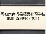 阿勒泰青河县精品补习学校地址(青河补习校址)