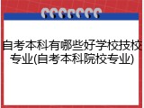 自考本科有哪些好学校技校专业(自考本科院校专业)