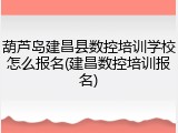 葫芦岛建昌县数控培训学校怎么报名(建昌数控培训报名)